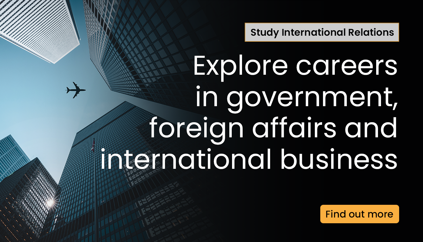 study international relations. explore careers in government, foreign affairs and international business. find out more 